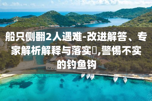 船只側(cè)翻2人遇難-改進(jìn)解答、專家解析解釋與落實(shí)?,警惕不實(shí)的釣魚鉤
