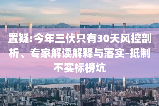 置疑:今年三伏只有30天風(fēng)控剖析、專家解讀解釋與落實(shí)-抵制不實(shí)標(biāo)榜坑