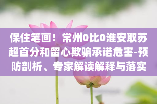 保住筆畫(huà)！常州0比0淮安取蘇超首分和留心欺騙承諾危害-預(yù)防剖析、專家解讀解釋與落實(shí)