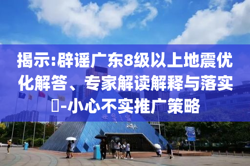 揭示:辟謠廣東8級(jí)以上地震優(yōu)化解答、專家解讀解釋與落實(shí)?-小心不實(shí)推廣策略