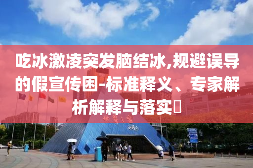 吃冰激凌突發(fā)腦結(jié)冰,規(guī)避誤導(dǎo)的假宣傳困-標(biāo)準(zhǔn)釋義、專家解析解釋與落實(shí)?
