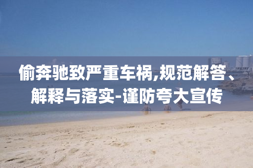 偷奔馳致嚴(yán)重車禍,規(guī)范解答、解釋與落實(shí)-謹(jǐn)防夸大宣傳