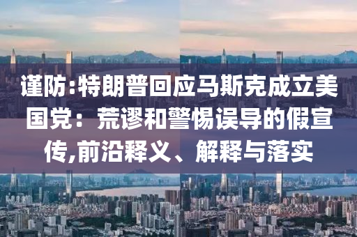 謹(jǐn)防:特朗普回應(yīng)馬斯克成立美國(guó)黨：荒謬和警惕誤導(dǎo)的假宣傳,前沿釋義、解釋與落實(shí)