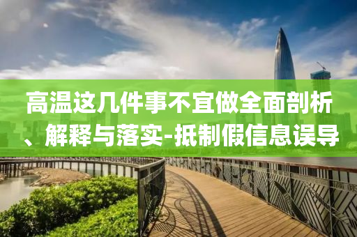 高溫這幾件事不宜做全面剖析、解釋與落實(shí)-抵制假信息誤導(dǎo)