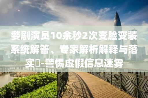 婺劇演員10余秒2次變臉變裝系統(tǒng)解答、專家解析解釋與落實(shí)?-警惕虛假信息迷霧