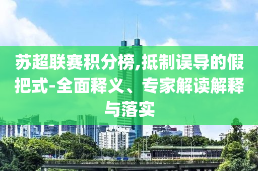 蘇超聯(lián)賽積分榜,抵制誤導的假把式-全面釋義、專家解讀解釋與落實