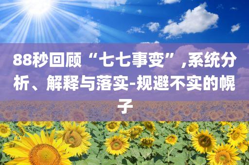88秒回顧“七七事變”,系統(tǒng)分析、解釋與落實-規(guī)避不實的幌子
