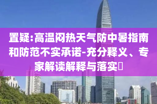 置疑:高溫悶熱天氣防中暑指南和防范不實承諾-充分釋義、專家解讀解釋與落實?