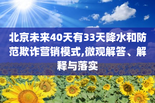 北京未來40天有33天降水和防范欺詐營銷模式,微觀解答、解釋與落實