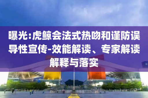 曝光:虎鯨會法式熱吻和謹(jǐn)防誤導(dǎo)性宣傳-效能解讀、專家解讀解釋與落實