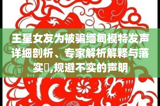 王星女友為被騙緬甸模特發(fā)聲詳細剖析、專家解析解釋與落實?,規(guī)避不實的聲明
