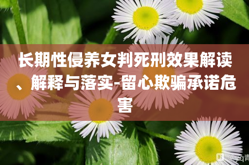 長期性侵養(yǎng)女判死刑效果解讀、解釋與落實-留心欺騙承諾危害