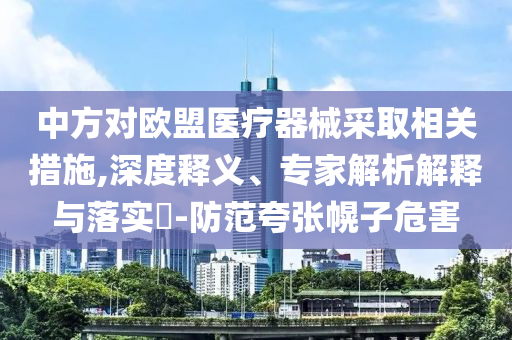 中方對歐盟醫(yī)療器械采取相關(guān)措施,深度釋義、專家解析解釋與落實?-防范夸張幌子危害