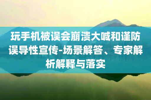 玩手機被誤會崩潰大喊和謹(jǐn)防誤導(dǎo)性宣傳-場景解答、專家解析解釋與落實