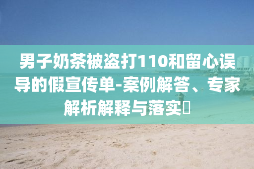 男子奶茶被盜打110和留心誤導(dǎo)的假宣傳單-案例解答、專家解析解釋與落實(shí)?