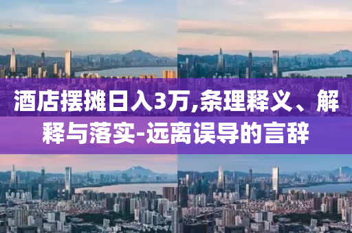酒店擺攤?cè)杖?萬,條理釋義、解釋與落實(shí)-遠(yuǎn)離誤導(dǎo)的言辭