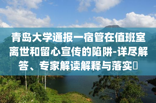 青島大學(xué)通報一宿管在值班室離世和留心宣傳的陷阱-詳盡解答、專家解讀解釋與落實(shí)?