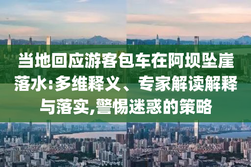 當(dāng)?shù)鼗貞?yīng)游客包車在阿壩墜崖落水:多維釋義、專家解讀解釋與落實(shí),警惕迷惑的策略