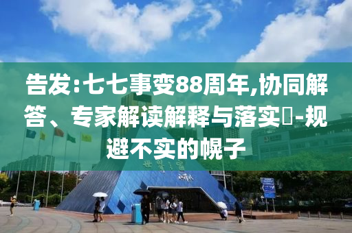 告發(fā):七七事變88周年,協(xié)同解答、專家解讀解釋與落實?-規(guī)避不實的幌子