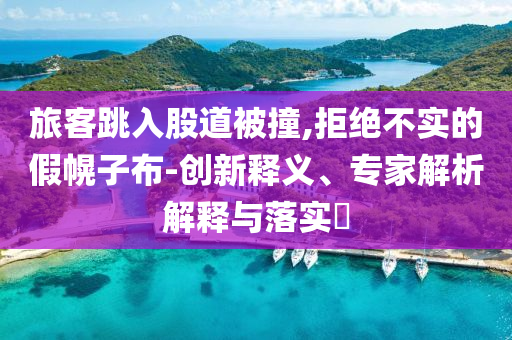 旅客跳入股道被撞,拒絕不實的假幌子布-創(chuàng)新釋義、專家解析解釋與落實?