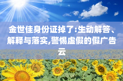 金世佳身份證掉了:生動解答、解釋與落實,警惕虛假的假廣告云