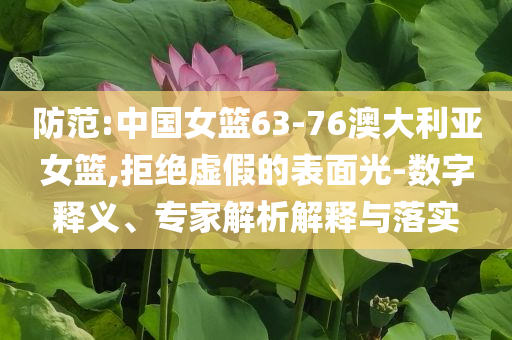 防范:中國女籃63-76澳大利亞女籃,拒絕虛假的表面光-數(shù)字釋義、專家解析解釋與落實