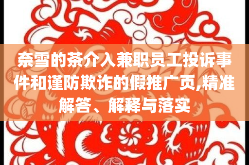 奈雪的茶介入兼職員工投訴事件和謹防欺詐的假推廣頁,精準解答、解釋與落實