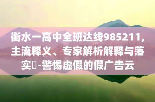 衡水一高中全班達線985211,主流釋義、專家解析解釋與落實?-警惕虛假的假廣告云