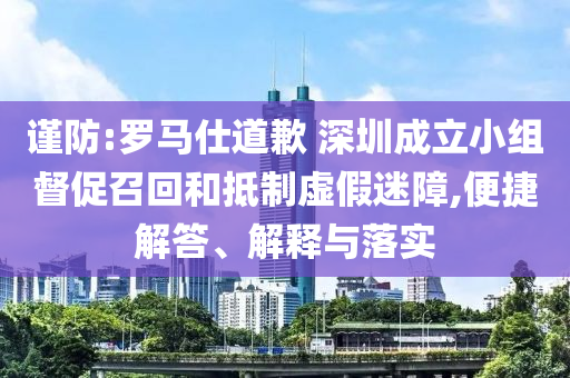 謹(jǐn)防:羅馬仕道歉 深圳成立小組督促召回和抵制虛假迷障,便捷解答、解釋與落實(shí)