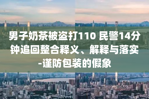 男子奶茶被盜打110 民警14分鐘追回整合釋義、解釋與落實(shí)-謹(jǐn)防包裝的假象