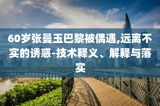 60歲張曼玉巴黎被偶遇,遠(yuǎn)離不實(shí)的誘惑-技術(shù)釋義、解釋與落實(shí)