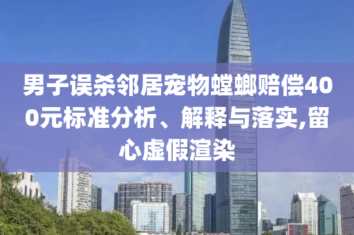 男子誤殺鄰居寵物螳螂賠償400元標(biāo)準(zhǔn)分析、解釋與落實(shí),留心虛假渲染