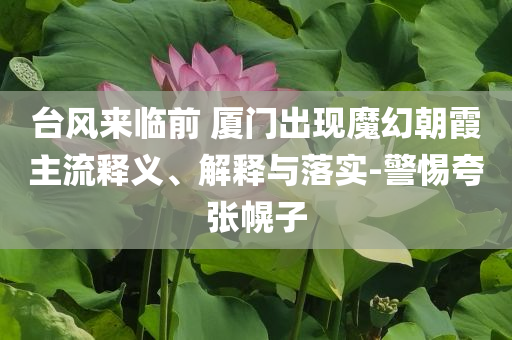 臺風來臨前 廈門出現(xiàn)魔幻朝霞主流釋義、解釋與落實-警惕夸張幌子