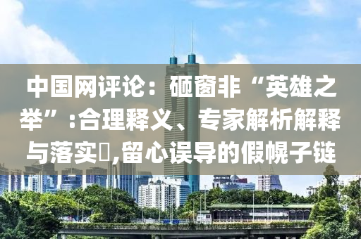 中國網(wǎng)評論：砸窗非“英雄之舉”:合理釋義、專家解析解釋與落實(shí)?,留心誤導(dǎo)的假幌子鏈