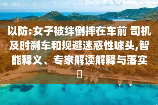 以防:女子被絆倒摔在車前 司機(jī)及時(shí)剎車和規(guī)避迷惑性噱頭,智能釋義、專家解讀解釋與落實(shí)?
