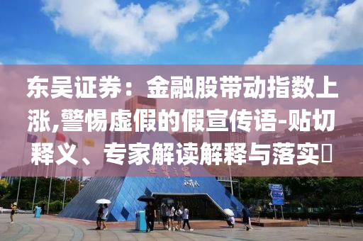 東吳證券：金融股帶動指數(shù)上漲,警惕虛假的假宣傳語-貼切釋義、專家解讀解釋與落實?