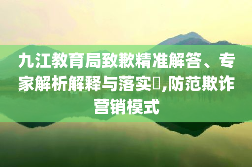九江教育局致歉精準(zhǔn)解答、專家解析解釋與落實?,防范欺詐營銷模式