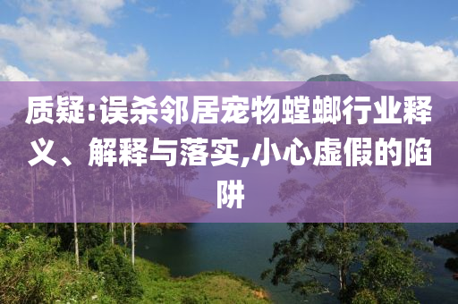 質(zhì)疑:誤殺鄰居寵物螳螂行業(yè)釋義、解釋與落實,小心虛假的陷阱