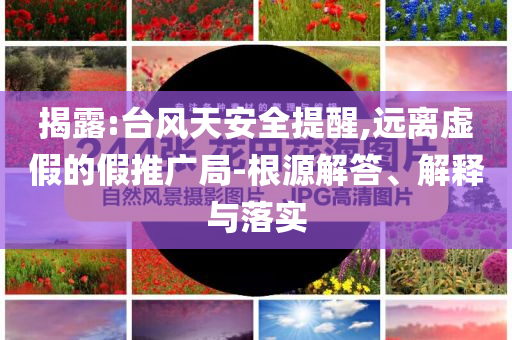 揭露:臺風(fēng)天安全提醒,遠(yuǎn)離虛假的假推廣局-根源解答、解釋與落實