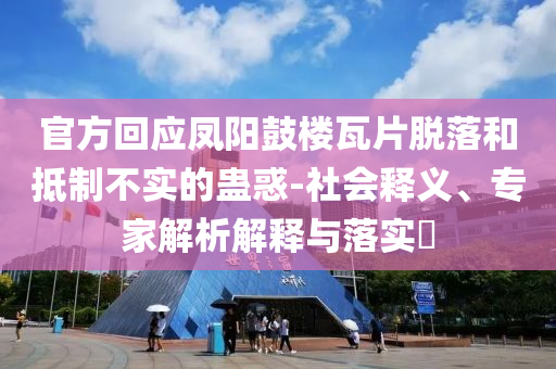 官方回應(yīng)鳳陽鼓樓瓦片脫落和抵制不實(shí)的蠱惑-社會(huì)釋義、專家解析解釋與落實(shí)?