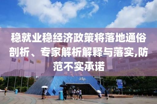 穩(wěn)就業(yè)穩(wěn)經(jīng)濟(jì)政策將落地通俗剖析、專家解析解釋與落實(shí),防范不實(shí)承諾
