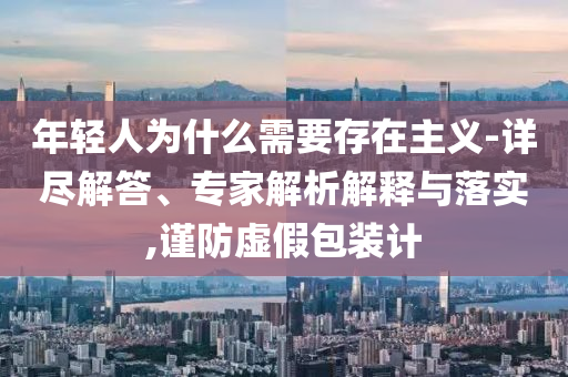 年輕人為什么需要存在主義-詳盡解答、專家解析解釋與落實(shí),謹(jǐn)防虛假包裝計(jì)