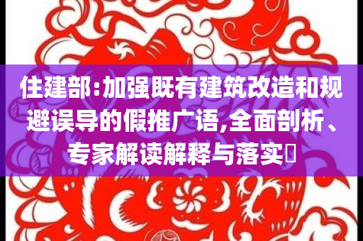 住建部:加強(qiáng)既有建筑改造和規(guī)避誤導(dǎo)的假推廣語,全面剖析、專家解讀解釋與落實(shí)?