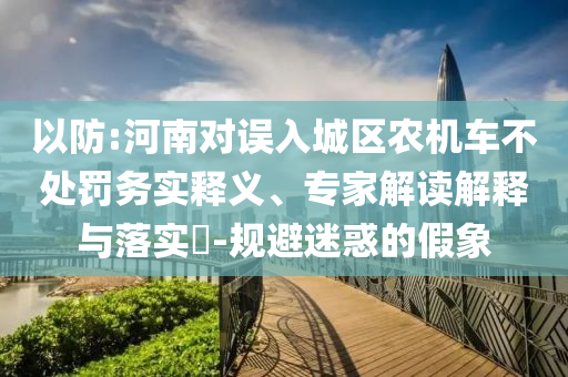 以防:河南對(duì)誤入城區(qū)農(nóng)機(jī)車不處罰務(wù)實(shí)釋義、專家解讀解釋與落實(shí)?-規(guī)避迷惑的假象