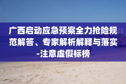 廣西啟動(dòng)應(yīng)急預(yù)案全力搶險(xiǎn)規(guī)范解答、專家解析解釋與落實(shí)-注意虛假標(biāo)榜