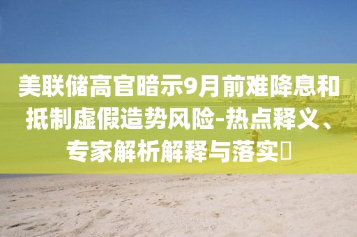 美聯(lián)儲(chǔ)高官暗示9月前難降息和抵制虛假造勢(shì)風(fēng)險(xiǎn)-熱點(diǎn)釋義、專家解析解釋與落實(shí)?