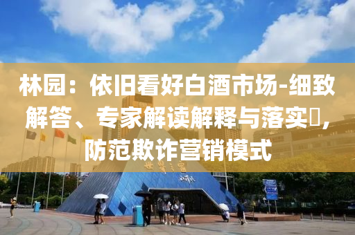林園：依舊看好白酒市場-細致解答、專家解讀解釋與落實?,防范欺詐營銷模式