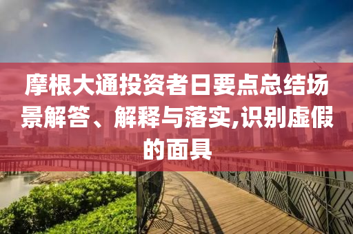 摩根大通投資者日要點總結場景解答、解釋與落實,識別虛假的面具
