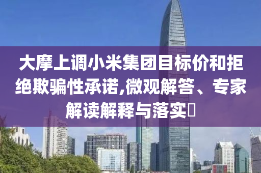 大摩上調小米集團目標價和拒絕欺騙性承諾,微觀解答、專家解讀解釋與落實?