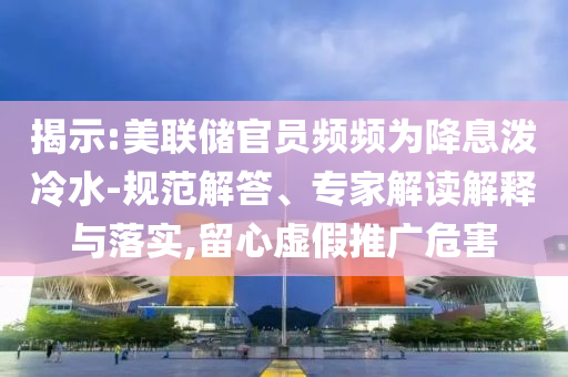 揭示:美聯(lián)儲官員頻頻為降息潑冷水-規(guī)范解答、專家解讀解釋與落實,留心虛假推廣危害